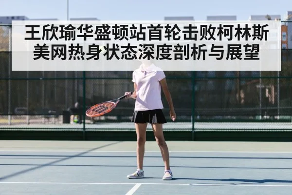 王欣瑜华盛顿站首轮击败柯林斯 美网热身状态深度剖析与展望