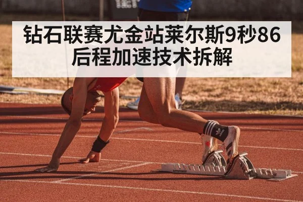 钻石联赛尤金站莱尔斯9秒86后程加速技术拆解