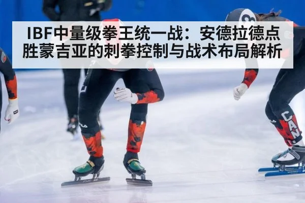 IBF中量级拳王统一战:安德拉德点胜蒙吉亚的刺拳控制与战术布局解析