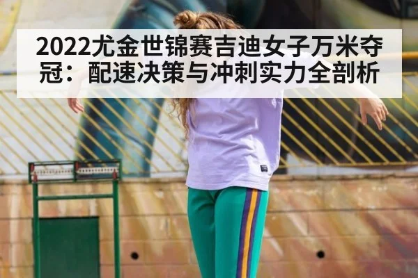 2022尤金世锦赛吉迪女子万米夺冠：配速决策与冲刺实力全剖析