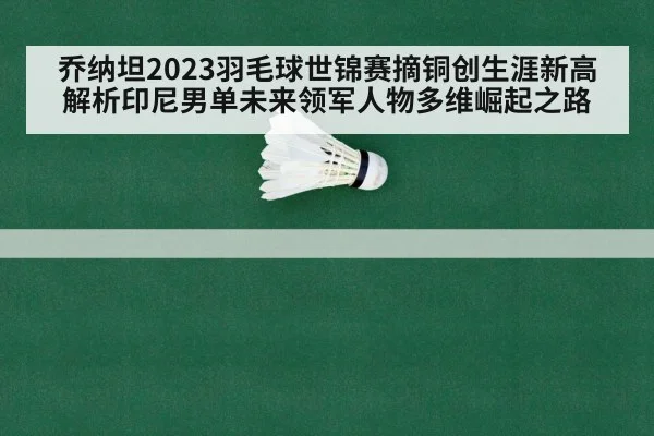 乔纳坦2023羽毛球世锦赛摘铜创生涯新高 解析印尼男单未来领军人物多维崛起之路