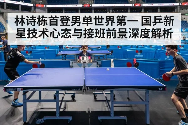 林诗栋首登男单世界第一 国乒新星技术心态与接班前景深度解析