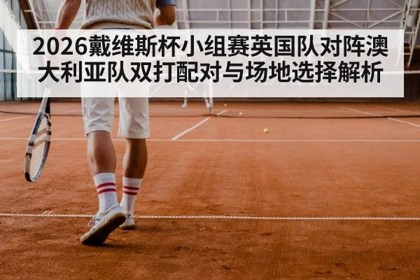 2026戴维斯杯小组赛英国队对阵澳大利亚队双打配对与场地选择解析