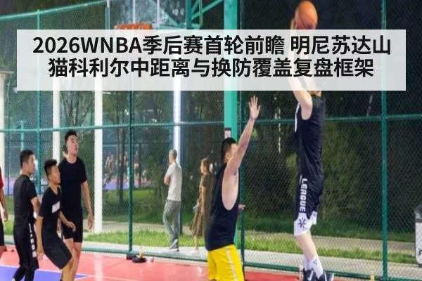 2026WNBA季后赛首轮前瞻 明尼苏达山猫科利尔中距离与换防覆盖复盘框架