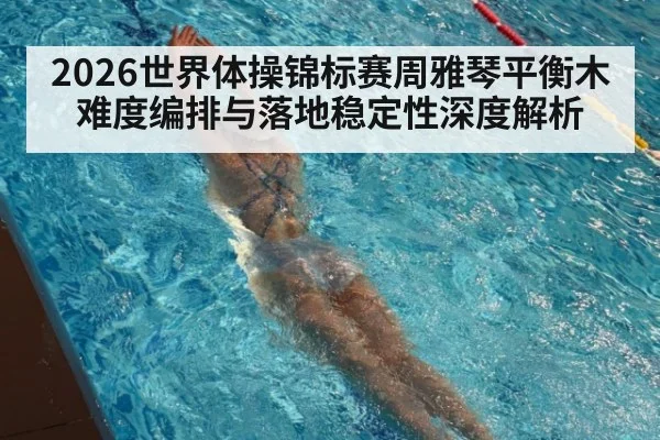 2026世界体操锦标赛周雅琴平衡木难度编排与落地稳定性深度解析