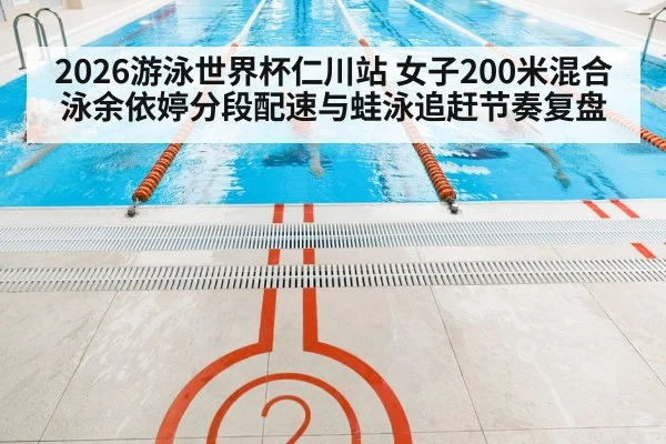 2026游泳世界杯仁川站 女子200米混合泳余依婷分段配速与蛙泳追赶节奏复盘