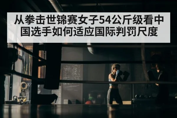 从拳击世锦赛女子54公斤级看中国选手如何适应国际判罚尺度
