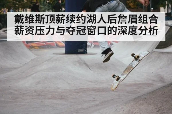 戴维斯顶薪续约湖人后詹眉组合薪资压力与夺冠窗口的深度分析