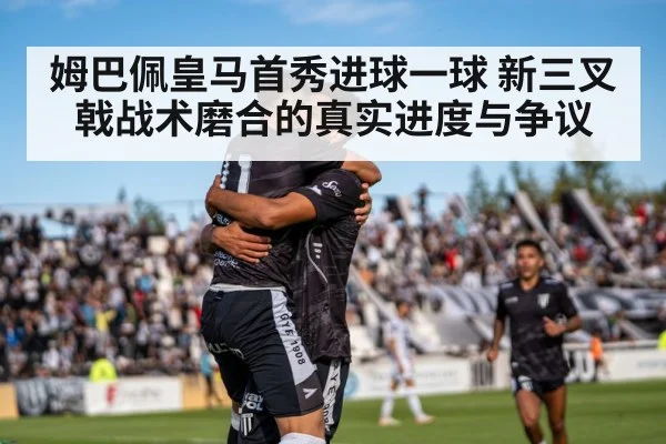 姆巴佩皇马首秀进球一球 新三叉戟战术磨合的真实进度与争议