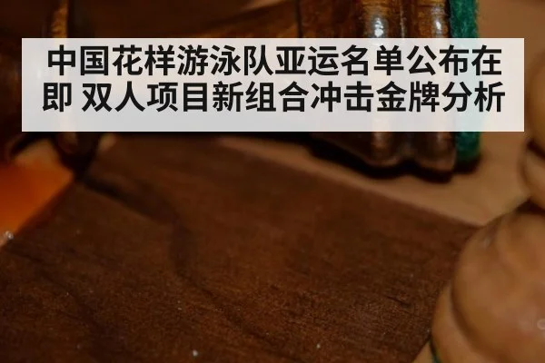 中国花样游泳队亚运名单公布在即 双人项目新组合冲击金牌分析