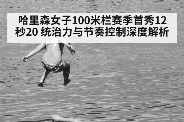 哈里森女子100米栏赛季首秀12秒20 统治力与节奏控制深度解析