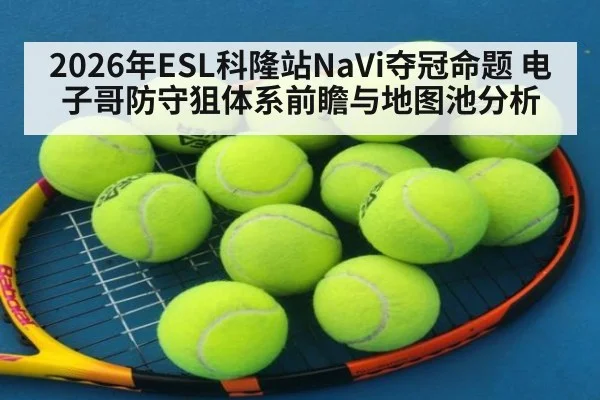 2026年ESL科隆站NaVi夺冠命题 电子哥防守狙体系前瞻与地图池分析