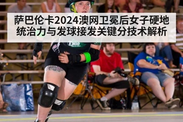 萨巴伦卡2024澳网卫冕后女子硬地统治力与发球接发关键分技术解析