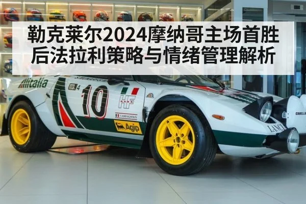 勒克莱尔2024摩纳哥主场首胜后法拉利策略与情绪管理解析